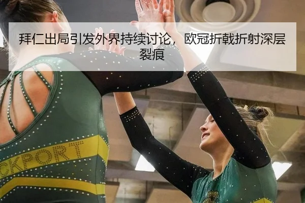 拜仁出局引发外界持续讨论，欧冠折戟折射深层裂痕