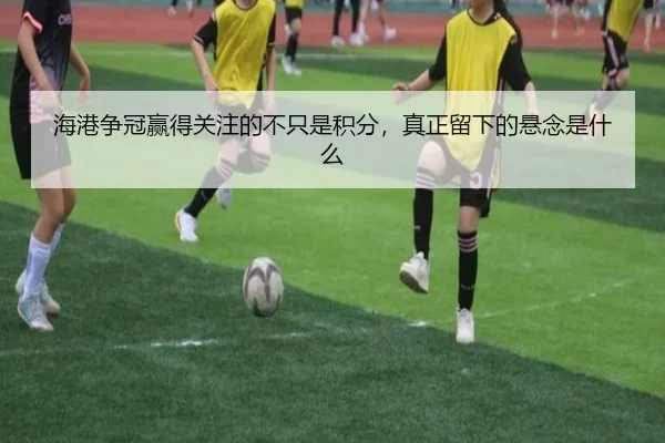海港争冠赢得关注的不只是积分，真正留下的悬念是什么